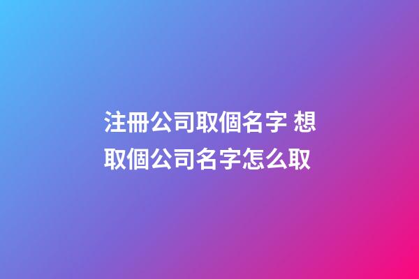 注冊公司取個名字 想取個公司名字怎么取-第1張-公司起名-玄機(jī)派
